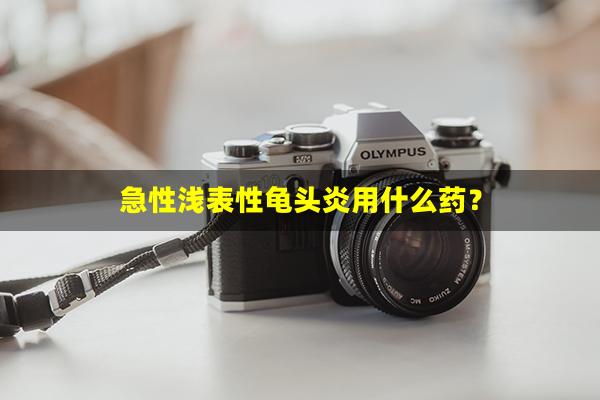 急性浅表性龟头炎用什么药？