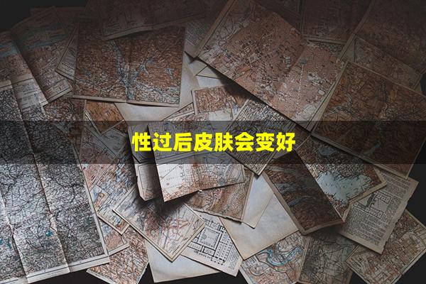 性过后皮肤会变好