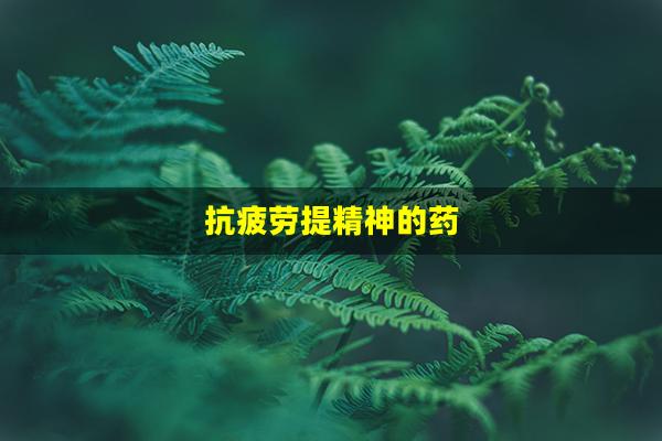 抗疲劳提精神的药