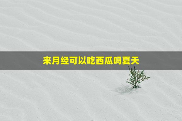 来月经可以吃西瓜吗夏天