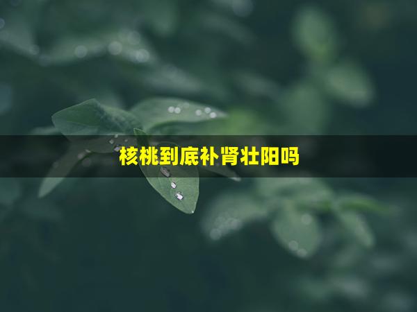 核桃到底补肾壮阳吗