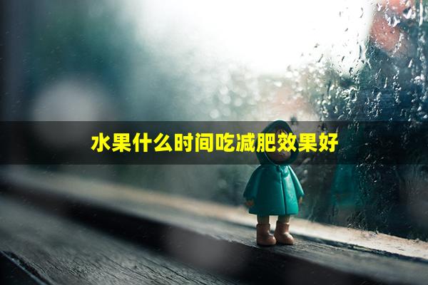 水果什么时间吃减肥效果好