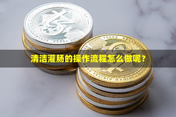 清洁灌肠的操作流程怎么做呢？