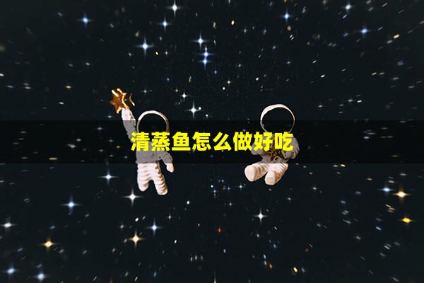 清蒸鱼怎么做好吃