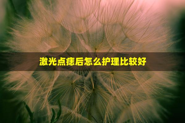 激光点痣后怎么护理比较好