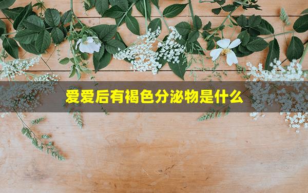 爱爱后有褐色分泌物是什么