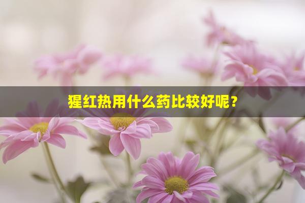 猩红热用什么药比较好呢？