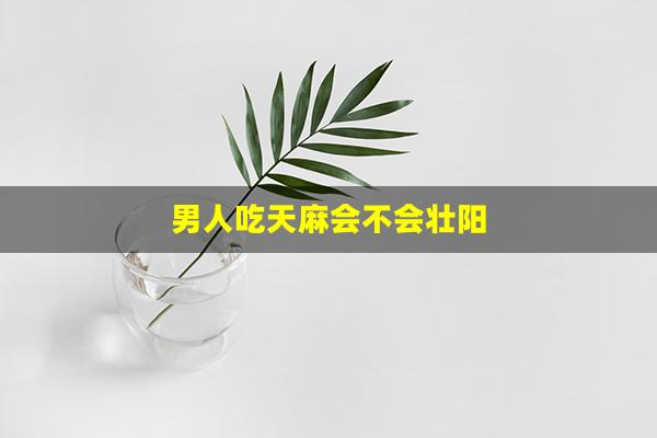 男人吃天麻会不会壮阳