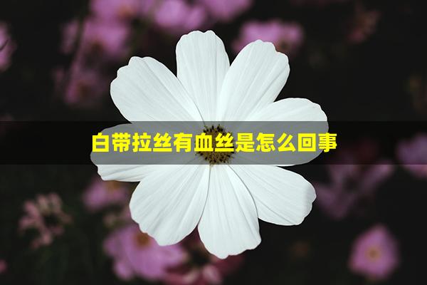 白带拉丝有血丝是怎么回事