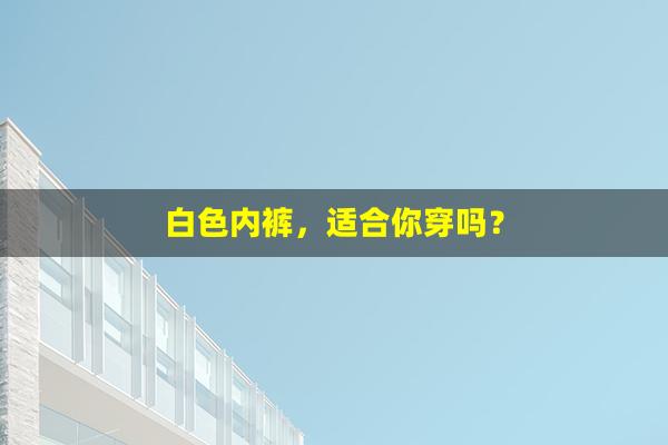 白色内裤，适合你穿吗？