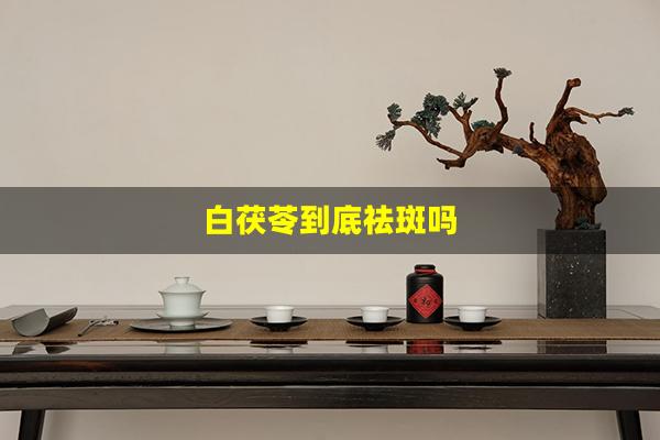 白茯苓到底祛斑吗