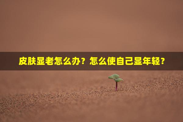 皮肤显老怎么办？怎么使自己显年轻？