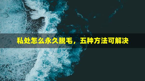 私处怎么永久脱毛，五种方法可解决