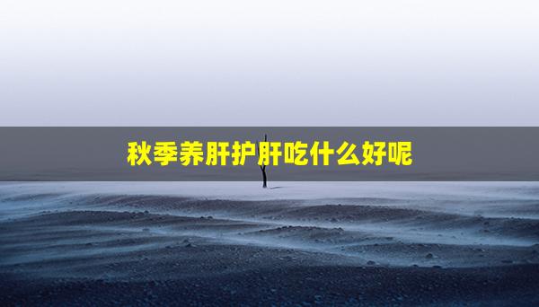 秋季养肝护肝吃什么好呢