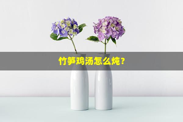 竹笋鸡汤怎么炖？