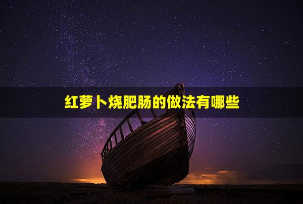 红萝卜烧肥肠的做法有哪些