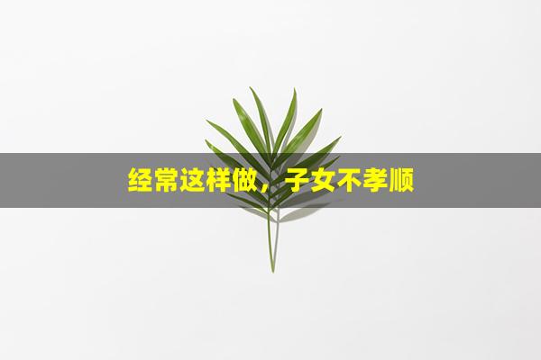 经常这样做，子女不孝顺