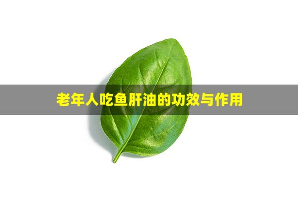 老年人吃鱼肝油的功效与作用