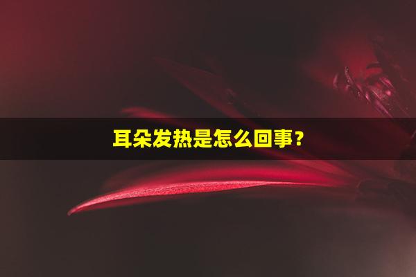 耳朵发热是怎么回事？