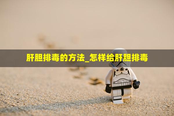 肝胆排毒的方法_怎样给肝胆排毒