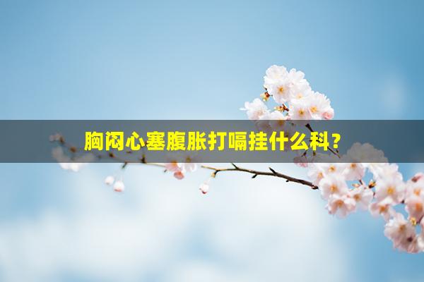 胸闷心塞腹胀打嗝挂什么科？