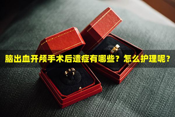 脑出血开颅手术后遗症有哪些？怎么护理呢？