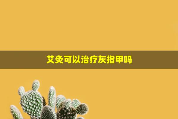 艾灸可以治疗灰指甲吗