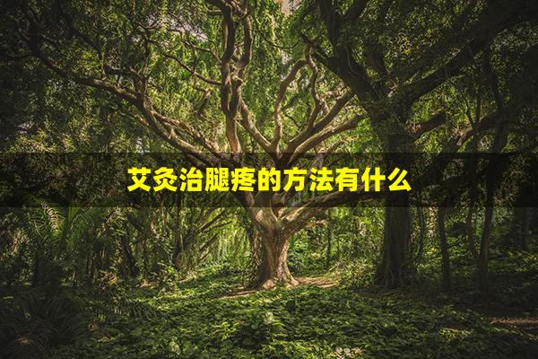 艾灸治腿疼的方法有什么