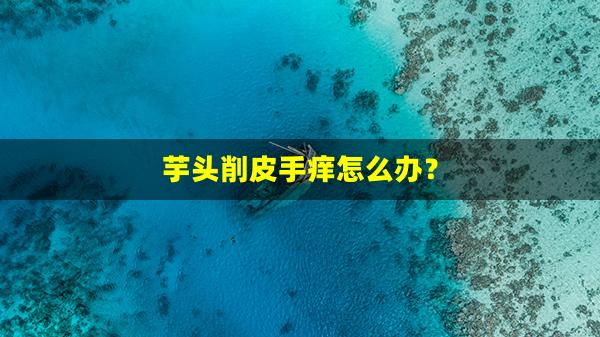 芋头削皮手痒怎么办？