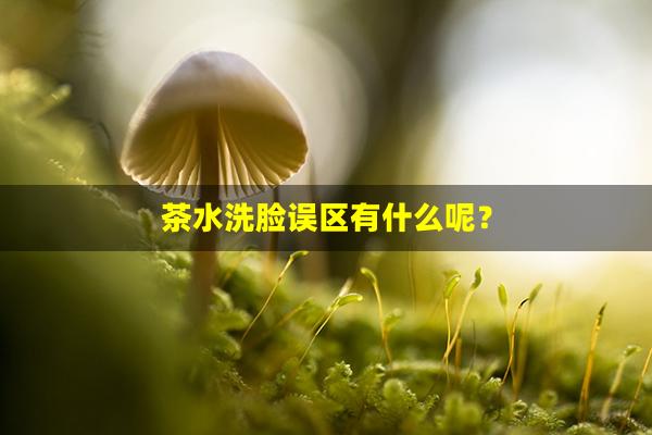 茶水洗脸误区有什么呢？