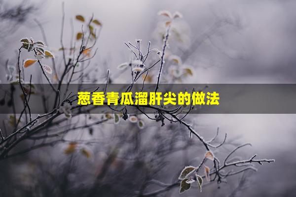 葱香青瓜溜肝尖的做法