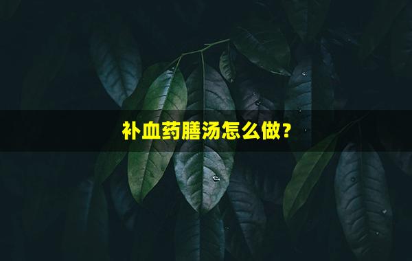 补血药膳汤怎么做？