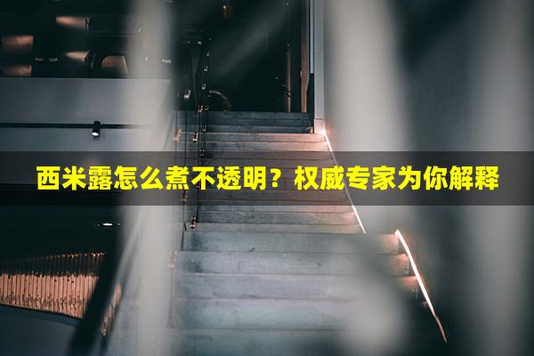 西米露怎么煮不透明？权威专家为你解释