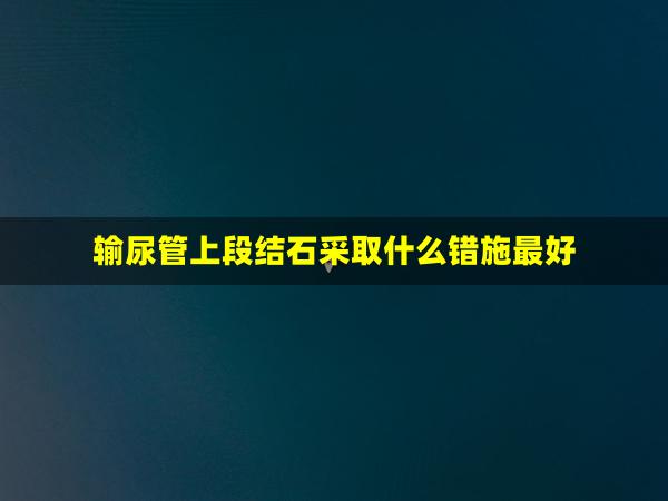 输尿管上段结石采取什么错施最好