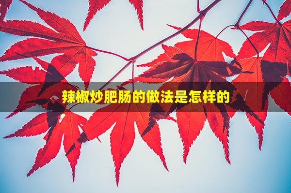 辣椒炒肥肠的做法是怎样的