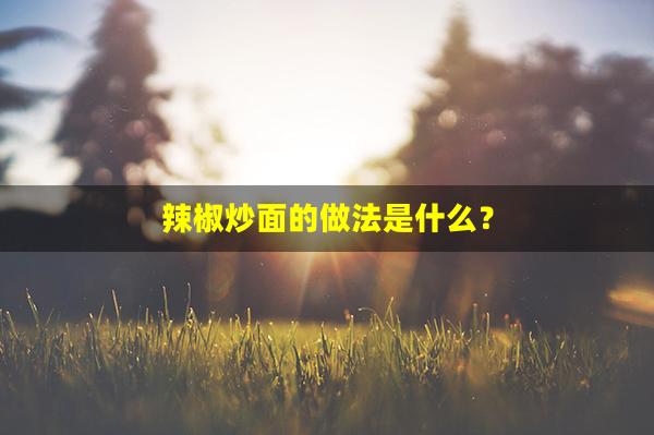 辣椒炒面的做法是什么？