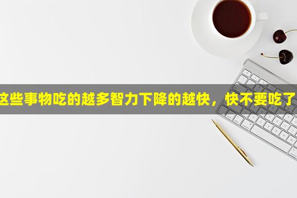 这些事物吃的越多智力下降的越快，快不要吃了！