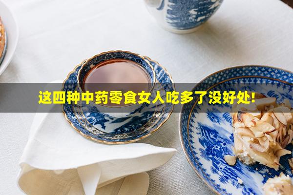 这四种中药零食女人吃多了没好处!