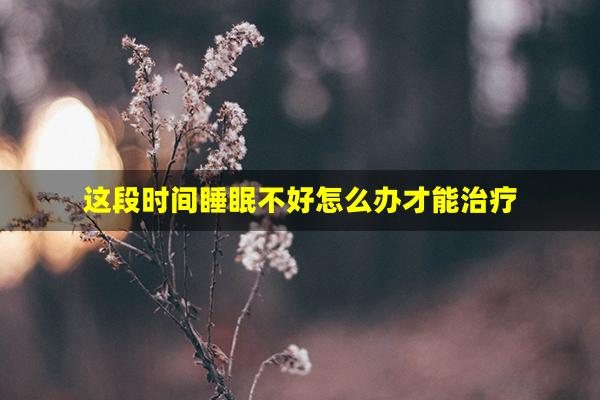 这段时间睡眠不好怎么办才能治疗