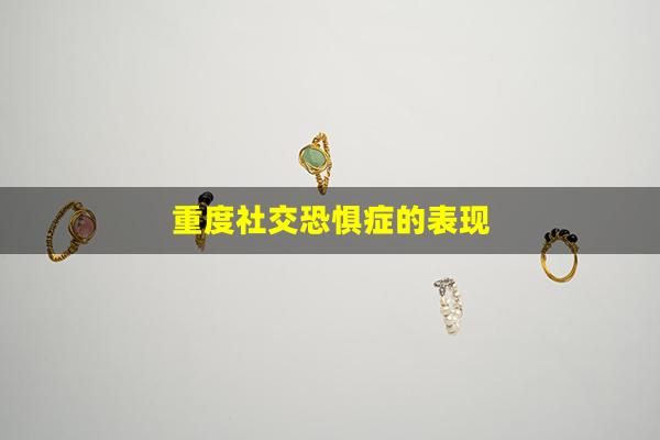 重度社交恐惧症的表现