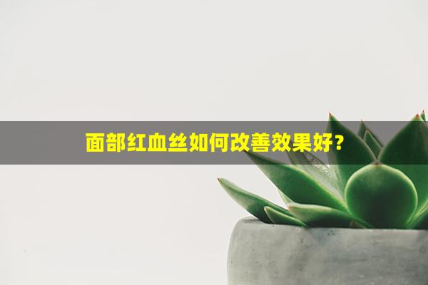 面部红血丝如何改善效果好？