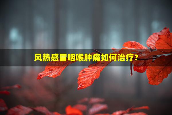 风热感冒咽喉肿痛如何治疗？