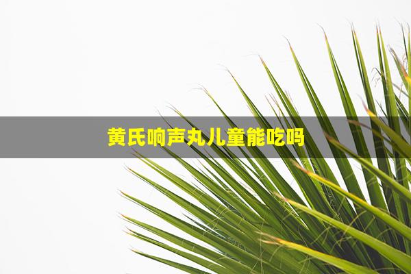 黄氏响声丸儿童能吃吗