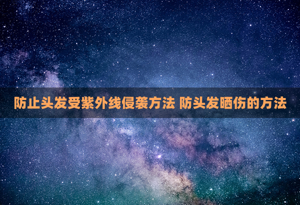 防止头发受紫外线侵袭方法 防头发晒伤的方法