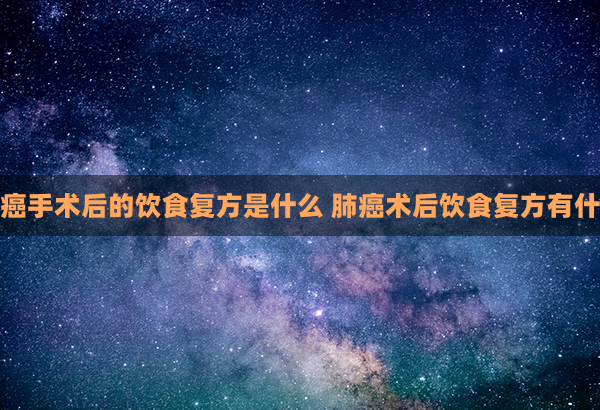 肺癌手术后的饮食复方是什么 肺癌术后饮食复方有什么