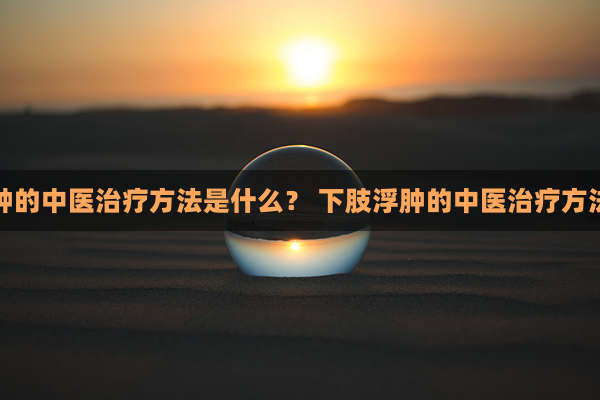 下肢浮肿的中医治疗方法是什么？ 下肢浮肿的中医治疗方法是什么