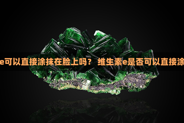 维生素e可以直接涂抹在脸上吗？ 维生素e是否可以直接涂在脸上