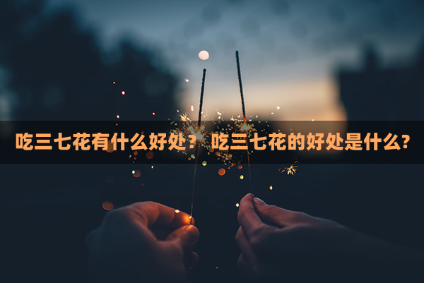 吃三七花有什么好处？ 吃三七花的好处是什么?