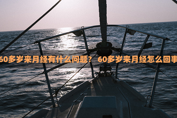 60多岁来月经有什么问题？ 60多岁来月经怎么回事