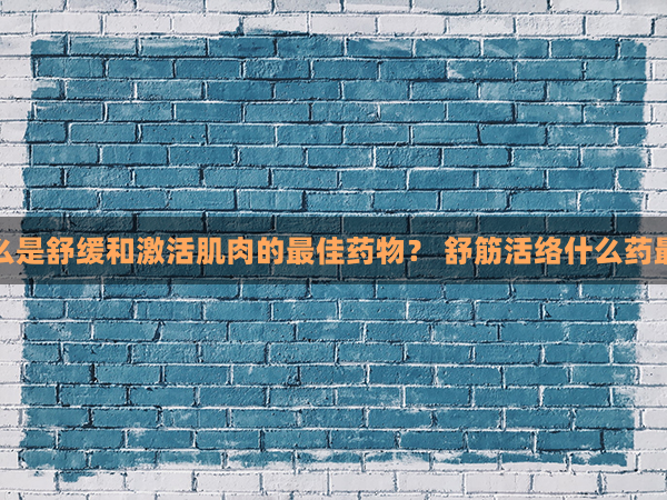 什么是舒缓和激活肌肉的最佳药物？ 舒筋活络什么药最好